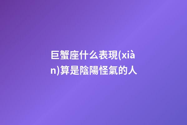 巨蟹座什么表現(xiàn)算是陰陽怪氣的人-第1張-星座運(yùn)勢(shì)-玄機(jī)派