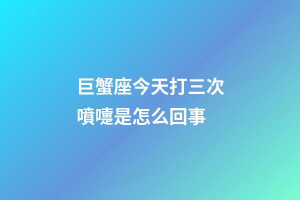 巨蟹座今天打三次噴嚏是怎么回事-第1張-星座運勢-玄機派