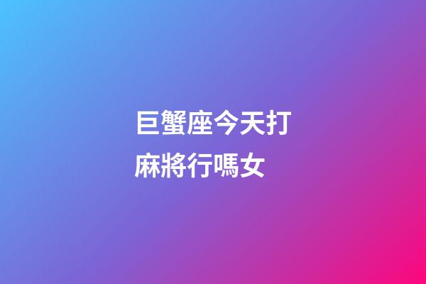 巨蟹座今天打麻將行嗎女-第1張-星座運勢-玄機派