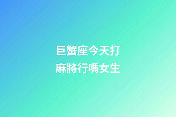 巨蟹座今天打麻將行嗎女生-第1張-星座運(yùn)勢(shì)-玄機(jī)派