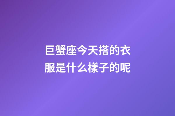 巨蟹座今天搭的衣服是什么樣子的呢-第1張-星座運勢-玄機派