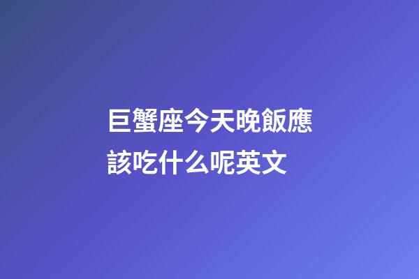 巨蟹座今天晚飯應該吃什么呢英文-第1張-星座運勢-玄機派