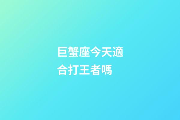巨蟹座今天適合打王者嗎-第1張-星座運勢-玄機派