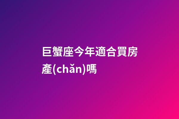 巨蟹座今年適合買房產(chǎn)嗎-第1張-星座運(yùn)勢(shì)-玄機(jī)派
