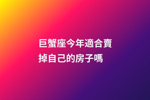 巨蟹座今年適合賣掉自己的房子嗎-第1張-星座運勢-玄機派