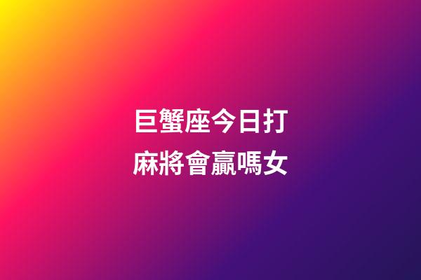 巨蟹座今日打麻將會贏嗎女-第1張-星座運勢-玄機派