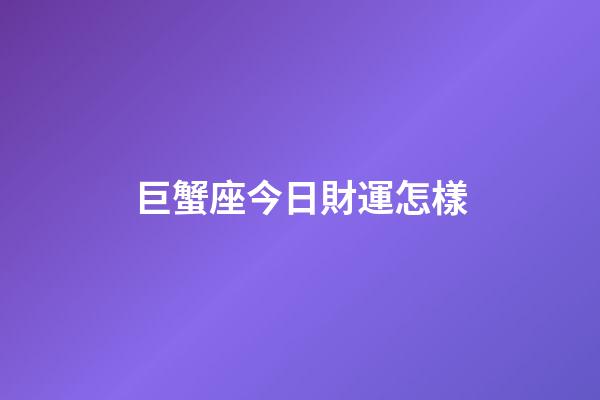 巨蟹座今日財運怎樣-第1張-星座運勢-玄機派