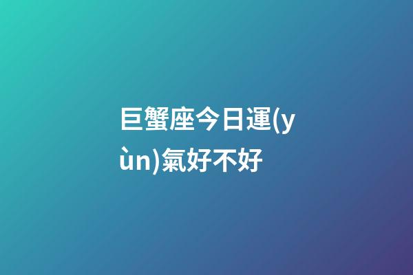 巨蟹座今日運(yùn)氣好不好-第1張-星座運(yùn)勢(shì)-玄機(jī)派