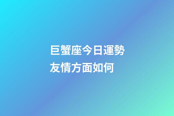 巨蟹座今日運勢友情方面如何-第1張-星座運勢-玄機派