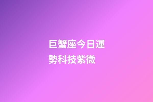 巨蟹座今日運勢科技紫微-第1張-星座運勢-玄機派