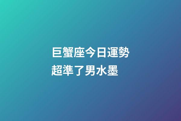 巨蟹座今日運勢超準了男水墨-第1張-星座運勢-玄機派