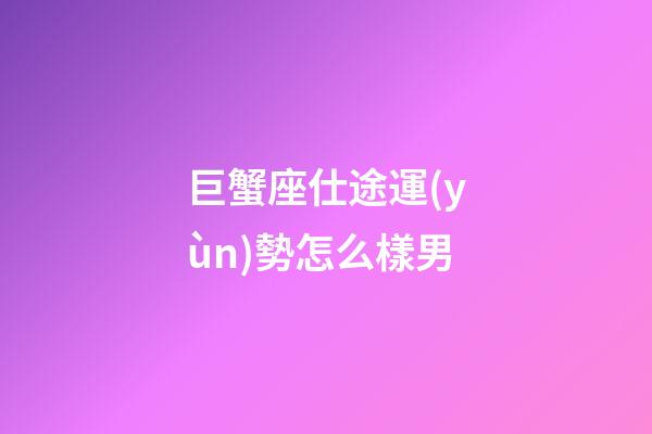 巨蟹座仕途運(yùn)勢怎么樣男-第1張-星座運(yùn)勢-玄機(jī)派