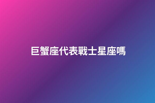 巨蟹座代表戰士星座嗎-第1張-星座運勢-玄機派