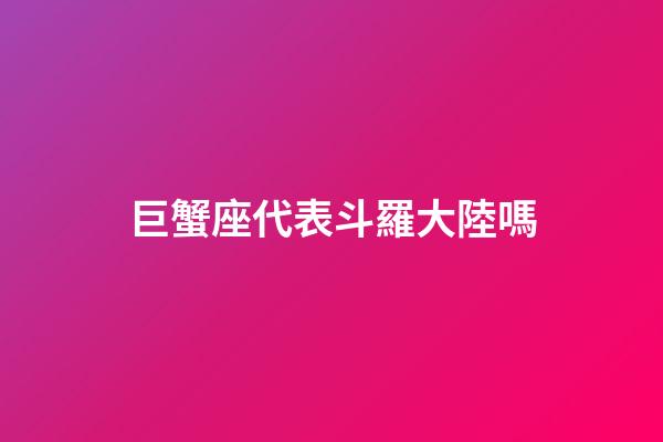 巨蟹座代表斗羅大陸嗎-第1張-星座運勢-玄機派