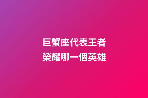 巨蟹座代表王者榮耀哪一個英雄-第1張-星座運勢-玄機派