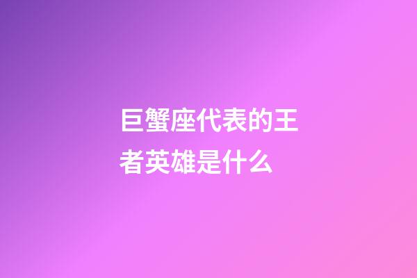 巨蟹座代表的王者英雄是什么-第1張-星座運(yùn)勢-玄機(jī)派