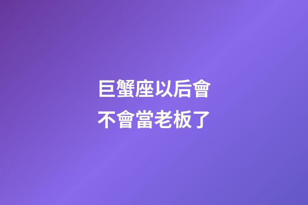 巨蟹座以后會不會當老板了-第1張-星座運勢-玄機派
