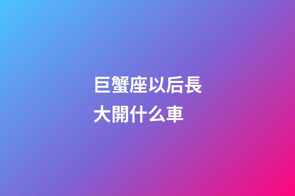 巨蟹座以后長大開什么車-第1張-星座運勢-玄機派