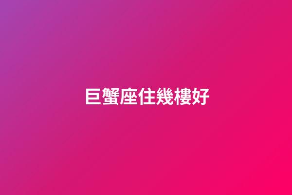 巨蟹座住幾樓好-第1張-星座運勢-玄機派