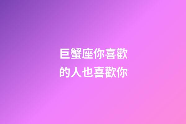 巨蟹座你喜歡的人也喜歡你-第1張-星座運勢-玄機派