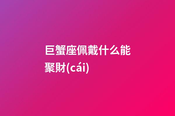 巨蟹座佩戴什么能聚財(cái)-第1張-星座運(yùn)勢-玄機(jī)派