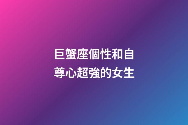 巨蟹座個性和自尊心超強的女生-第1張-星座運勢-玄機派