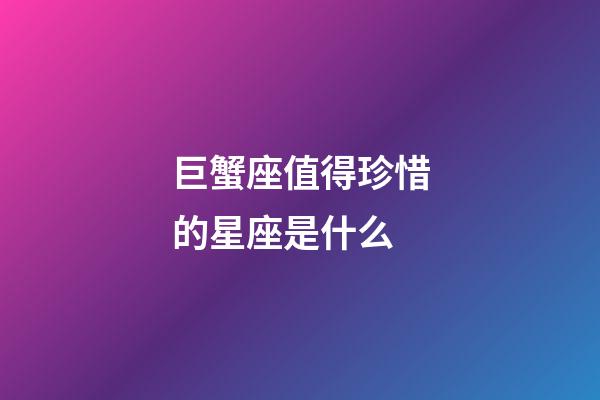 巨蟹座值得珍惜的星座是什么-第1張-星座運(yùn)勢(shì)-玄機(jī)派