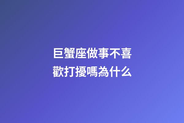 巨蟹座做事不喜歡打擾嗎為什么-第1張-星座運勢-玄機派