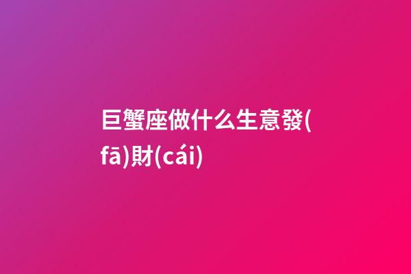 巨蟹座做什么生意發(fā)財(cái)-第1張-星座運(yùn)勢(shì)-玄機(jī)派