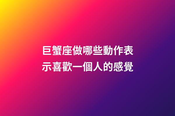 巨蟹座做哪些動作表示喜歡一個人的感覺-第1張-星座運勢-玄機派