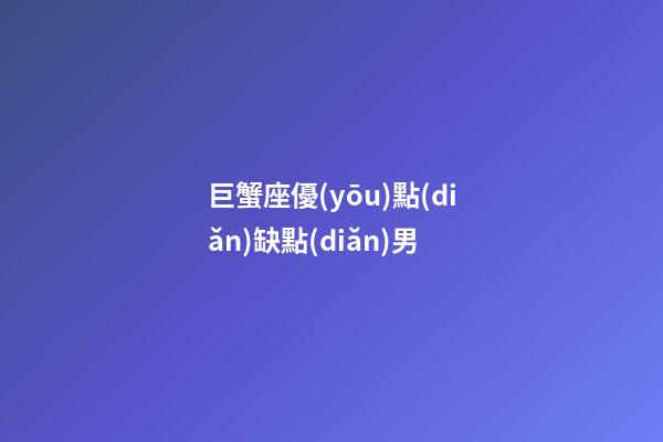巨蟹座優(yōu)點(diǎn)缺點(diǎn)男-第1張-星座運(yùn)勢(shì)-玄機(jī)派