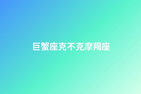 巨蟹座克不克摩羯座-第1張-星座運勢-玄機派