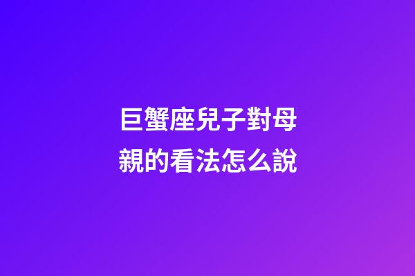 巨蟹座兒子對母親的看法怎么說-第1張-星座運勢-玄機派