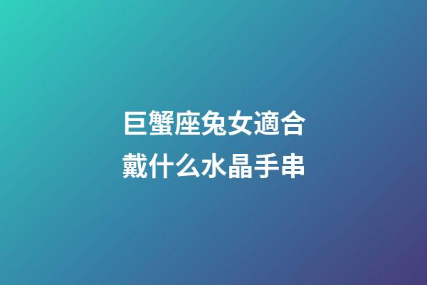 巨蟹座兔女適合戴什么水晶手串-第1張-星座運勢-玄機派