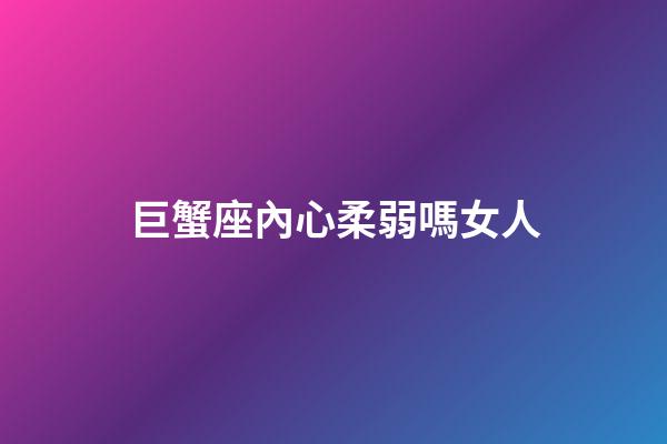 巨蟹座內心柔弱嗎女人-第1張-星座運勢-玄機派
