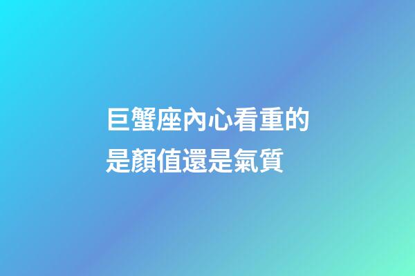 巨蟹座內心看重的是顏值還是氣質-第1張-星座運勢-玄機派