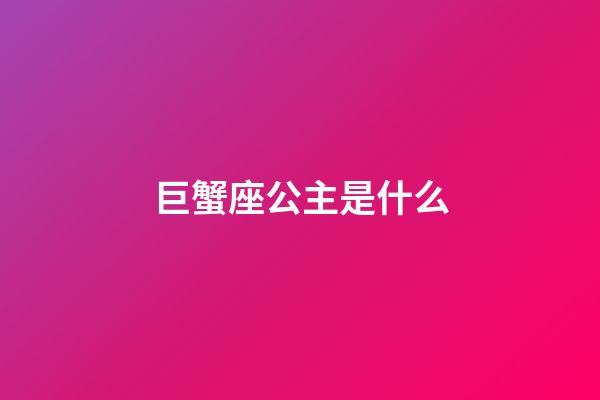 巨蟹座公主是什么-第1張-星座運勢-玄機派