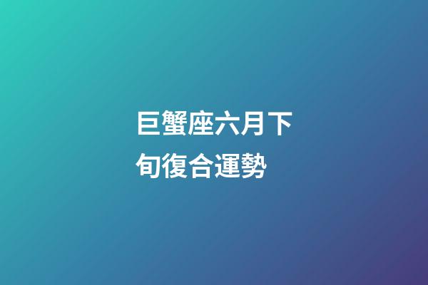 巨蟹座六月下旬復合運勢-第1張-星座運勢-玄機派