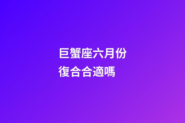 巨蟹座六月份復合合適嗎-第1張-星座運勢-玄機派