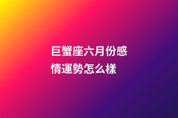 巨蟹座六月份感情運勢怎么樣-第1張-星座運勢-玄機派