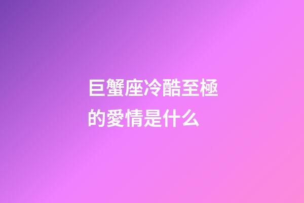 巨蟹座冷酷至極的愛情是什么
