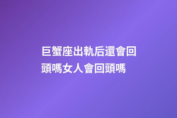 巨蟹座出軌后還會回頭嗎女人會回頭嗎-第1張-星座運勢-玄機派