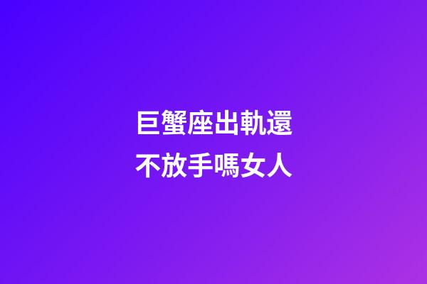 巨蟹座出軌還不放手嗎女人-第1張-星座運(yùn)勢(shì)-玄機(jī)派
