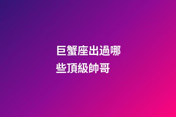 巨蟹座出過哪些頂級帥哥-第1張-星座運勢-玄機派