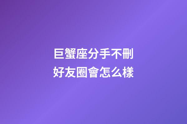 巨蟹座分手不刪好友圈會怎么樣-第1張-星座運勢-玄機派
