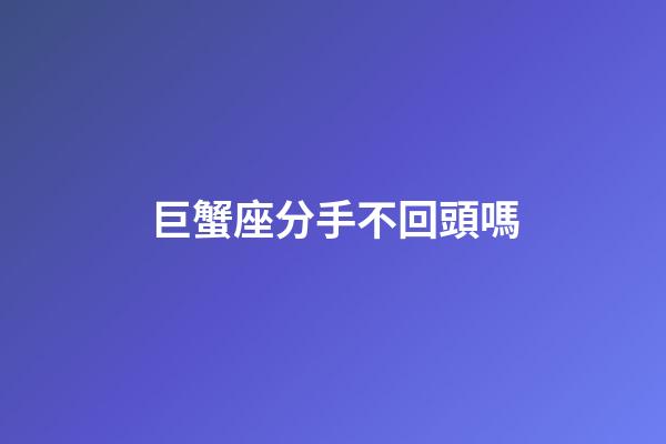 巨蟹座分手不回頭嗎-第1張-星座運勢-玄機派