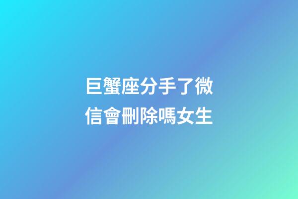 巨蟹座分手了微信會刪除嗎女生-第1張-星座運勢-玄機派