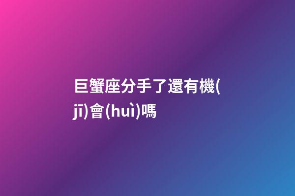巨蟹座分手了還有機(jī)會(huì)嗎-第1張-星座運(yùn)勢(shì)-玄機(jī)派