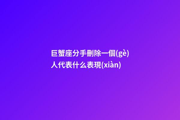 巨蟹座分手刪除一個(gè)人代表什么表現(xiàn)-第1張-星座運(yùn)勢(shì)-玄機(jī)派