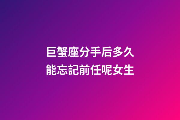 巨蟹座分手后多久能忘記前任呢女生-第1張-星座運(yùn)勢(shì)-玄機(jī)派